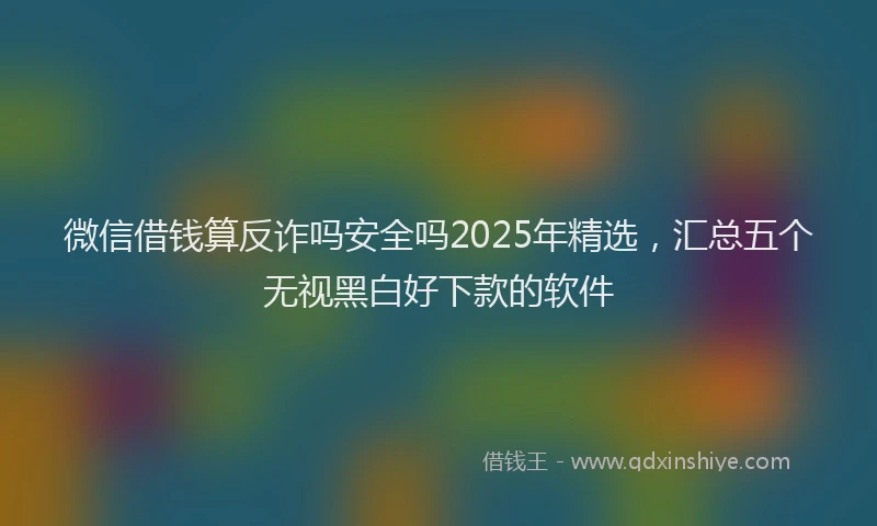 微信借钱算反诈吗安全吗2025年精选，汇总五个无视黑白好下款的软件