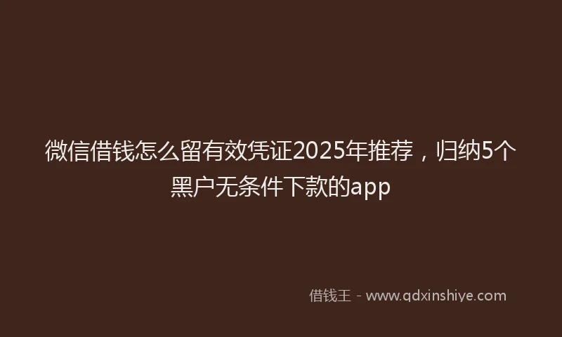 微信借钱怎么留有效凭证2025年推荐，归纳5个黑户无条件下款的app