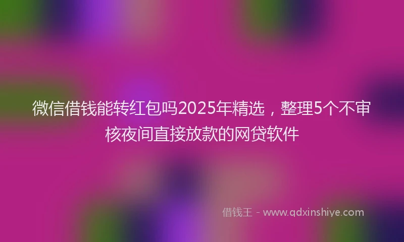 微信借钱能转红包吗2025年精选，整理5个不审核夜间直接放款的网贷软件