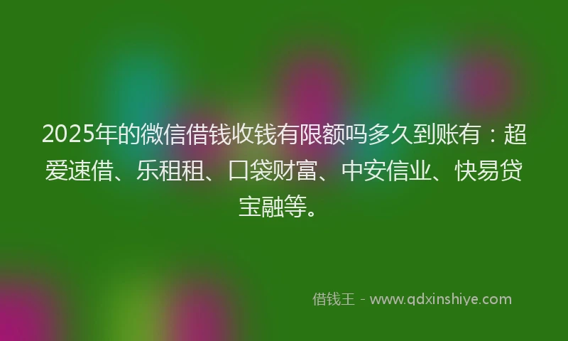 2025年的微信借钱收钱有限额吗多久到账有：超爱速借、乐租租、口袋财富、中安信业、快易贷宝融等。