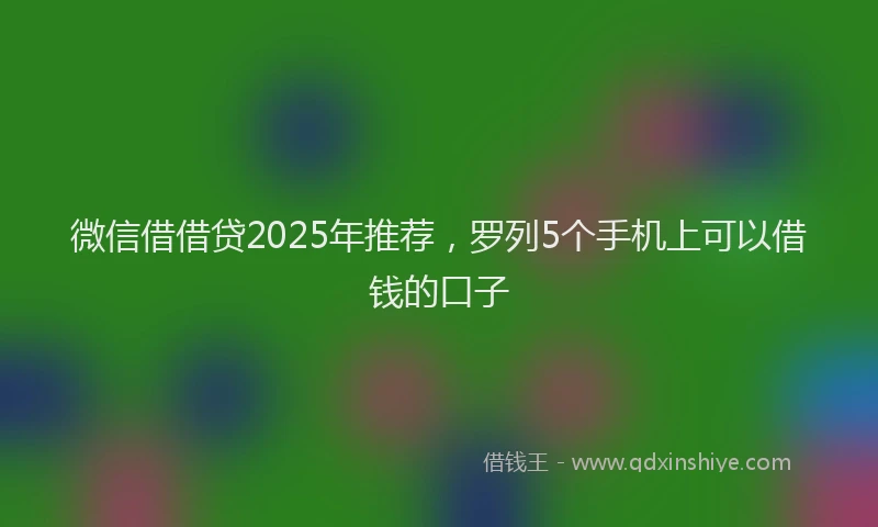 微信借借贷2025年推荐，罗列5个手机上可以借钱的口子