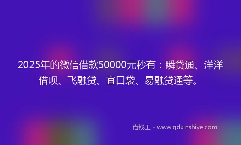 2025年的微信借款50000元秒有：瞬贷通、洋洋借呗、飞融贷、宜口袋、易融贷通等。