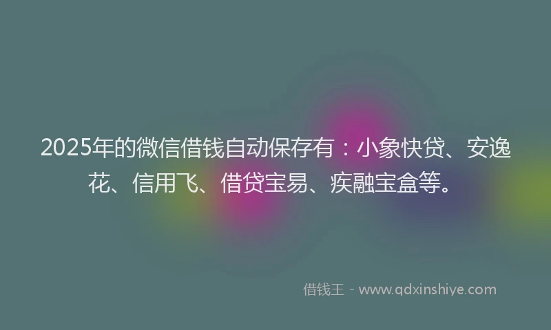 2025年的微信借钱自动保存有：小象快贷、安逸花、信用飞、借贷宝易、疾融宝盒等。