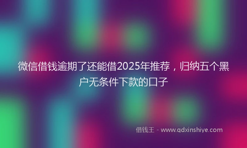 微信借钱逾期了还能借2025年推荐，归纳五个黑户无条件下款的口子