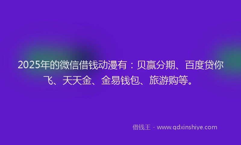 2025年的微信借钱动漫有：贝赢分期、百度贷你飞、天天金、金易钱包、旅游购等。
