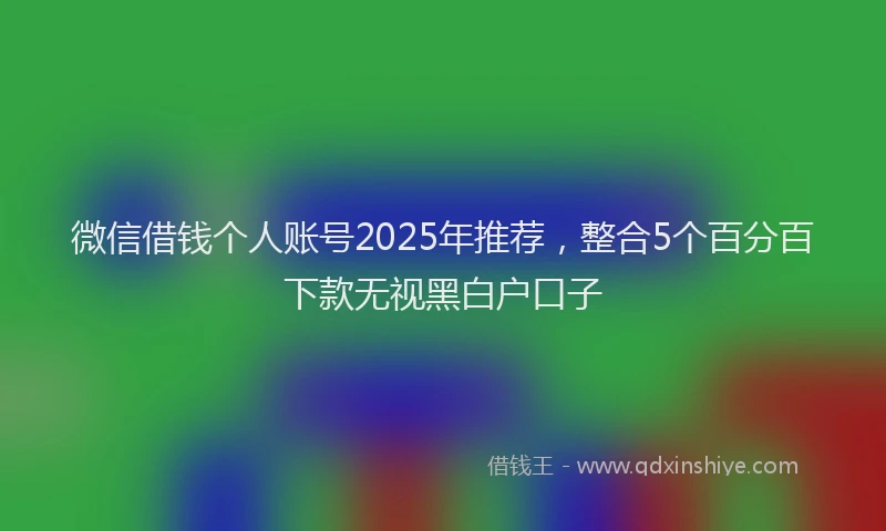 微信借钱个人账号2025年推荐，整合5个百分百下款无视黑白户口子