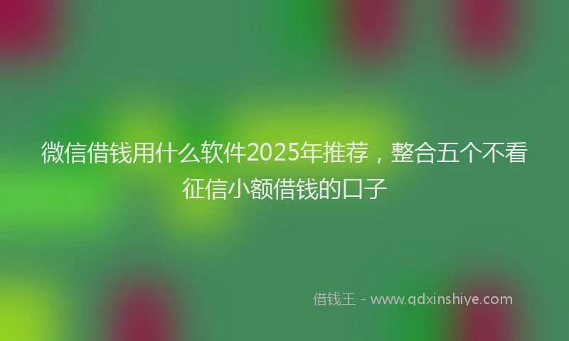 微信借钱用什么软件2025年推荐，整合五个不看征信小额借钱的口子