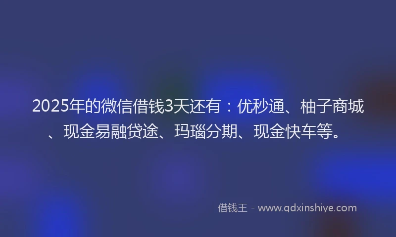 2025年的微信借钱3天还有：优秒通、柚子商城、现金易融贷途、玛瑙分期、现金快车等。