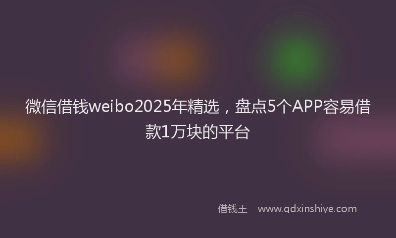 微信借钱weibo2025年精选，盘点5个APP容易借款1万块的平台