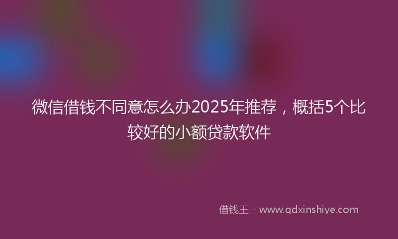 微信借钱不同意怎么办2025年推荐，概括5个比较好的小额贷款软件