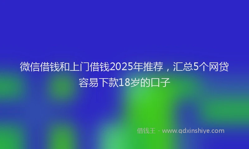 微信借钱和上门借钱2025年推荐，汇总5个网贷容易下款18岁的口子