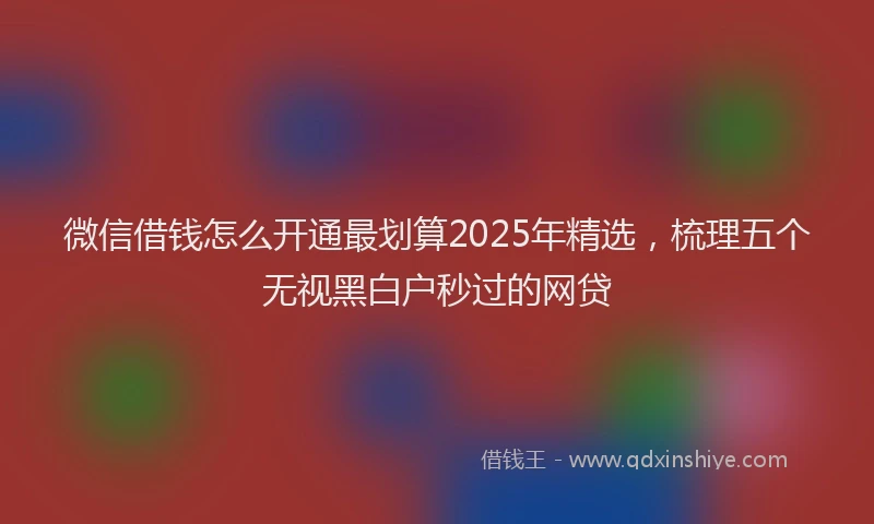 微信借钱怎么开通最划算2025年精选，梳理五个无视黑白户秒过的网贷