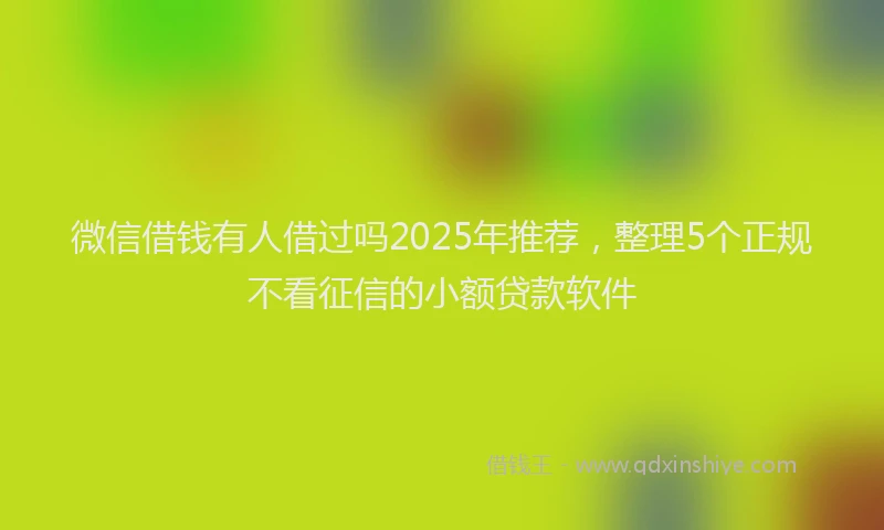 微信借钱有人借过吗2025年推荐，整理5个正规不看征信的小额贷款软件