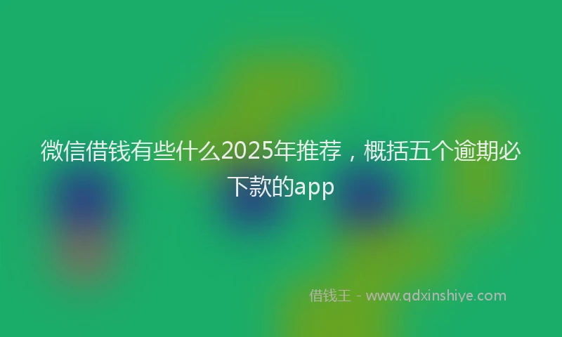 微信借钱有些什么2025年推荐，概括五个逾期必下款的app