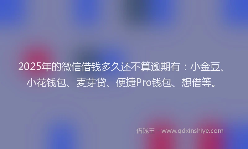 2025年的微信借钱多久还不算逾期有：小金豆、小花钱包、麦芽贷、便捷Pro钱包、想借等。