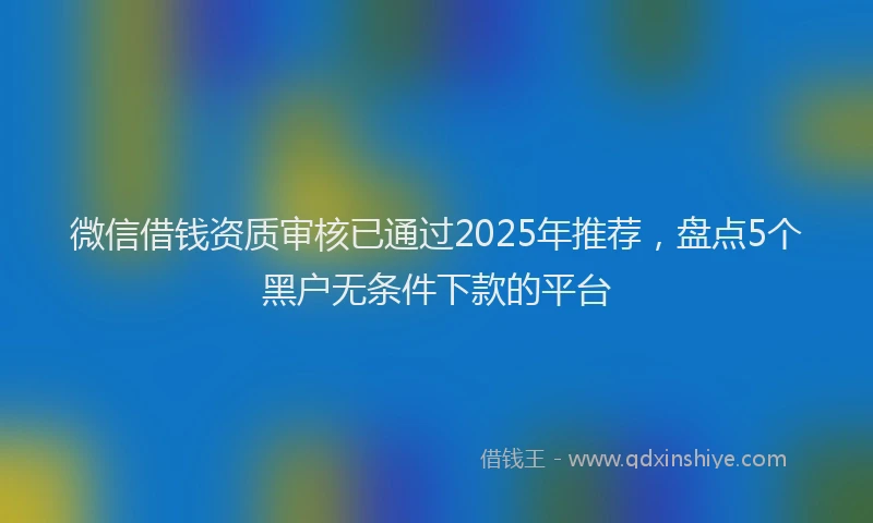 微信借钱资质审核已通过2025年推荐，盘点5个黑户无条件下款的平台