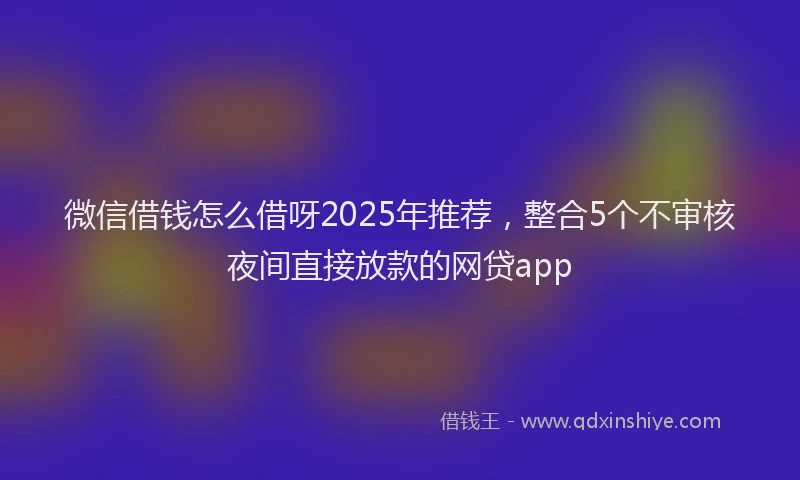 微信借钱怎么借呀2025年推荐，整合5个不审核夜间直接放款的网贷app