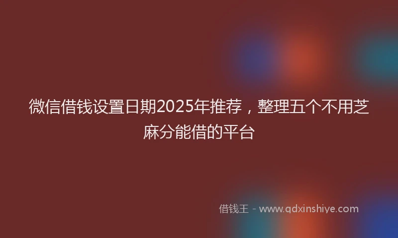 微信借钱设置日期2025年推荐，整理五个不用芝麻分能借的平台