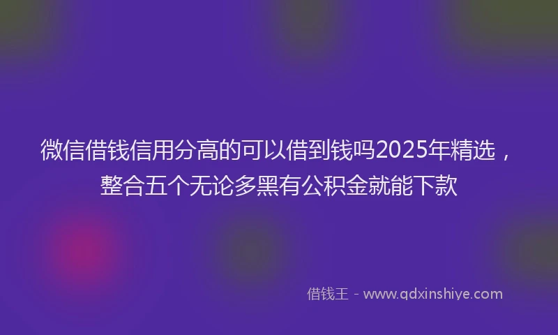 微信借钱信用分高的可以借到钱吗2025年精选，整合五个无论多黑有公积金就能下款