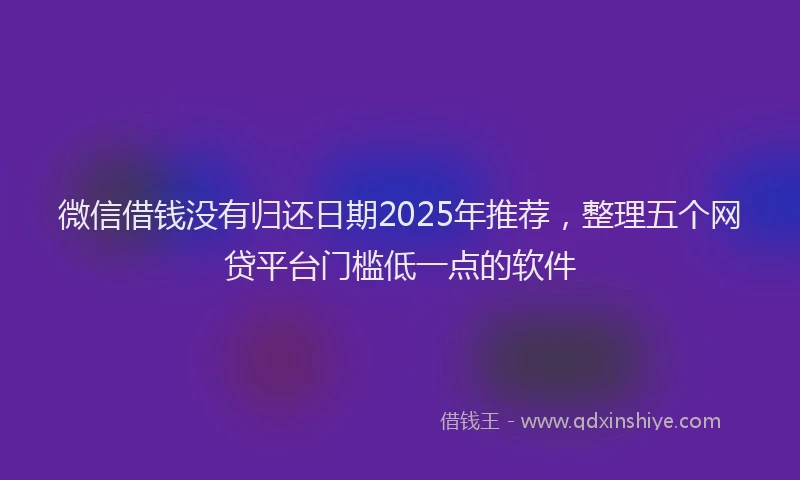 微信借钱没有归还日期2025年推荐，整理五个网贷平台门槛低一点的软件
