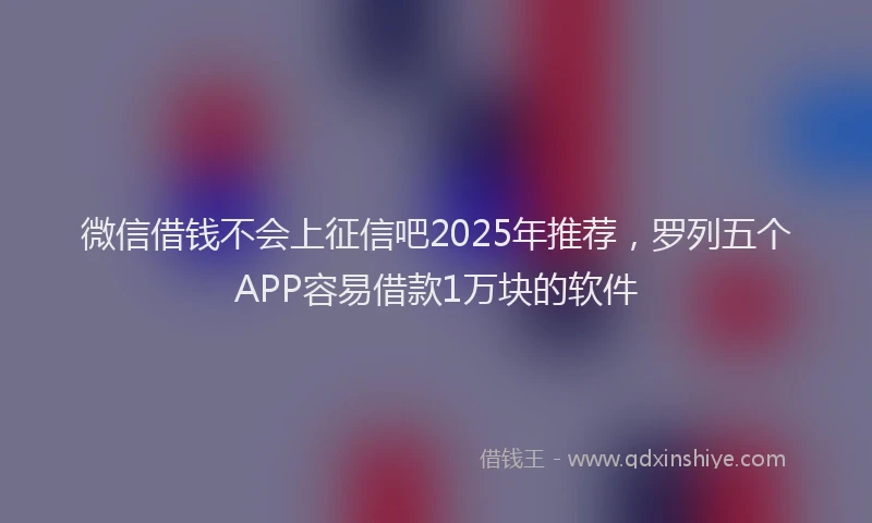 微信借钱不会上征信吧2025年推荐，罗列五个APP容易借款1万块的软件