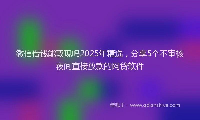 微信借钱能取现吗2025年精选，分享5个不审核夜间直接放款的网贷软件