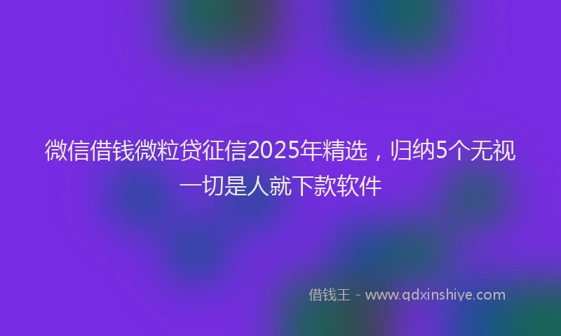 微信借钱微粒贷征信2025年精选，归纳5个无视一切是人就下款软件