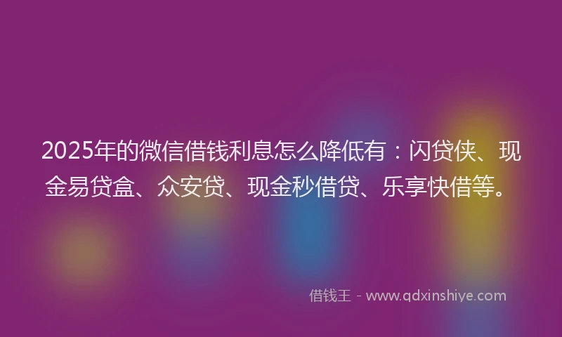 2025年的微信借钱利息怎么降低有：闪贷侠、现金易贷盒、众安贷、现金秒借贷、乐享快借等。