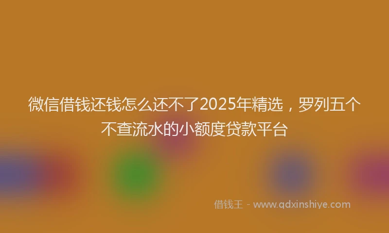 微信借钱还钱怎么还不了2025年精选，罗列五个不查流水的小额度贷款平台