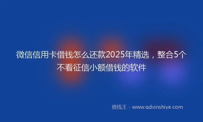 微信信用卡借钱怎么还款2025年精选，整合5个不看征信小额借钱的软件