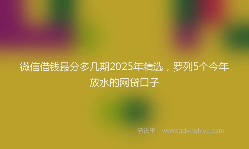 微信借钱最分多几期2025年精选，罗列5个今年放水的网贷口子