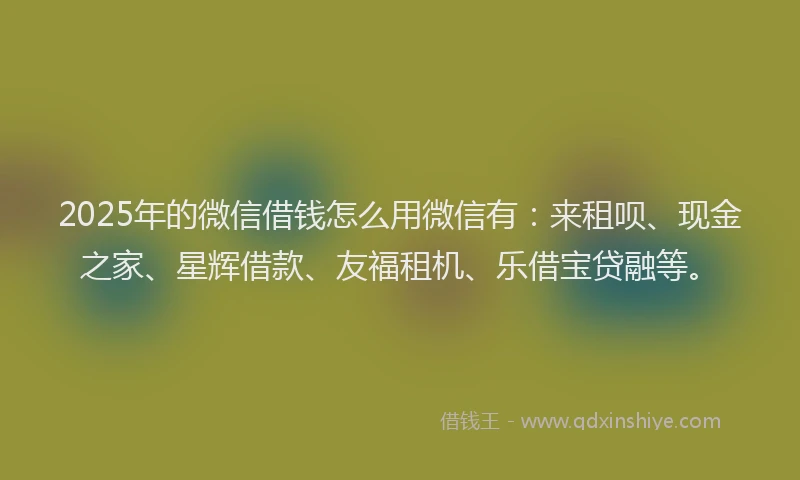 2025年的微信借钱怎么用微信有：来租呗、现金之家、星辉借款、友福租机、乐借宝贷融等。