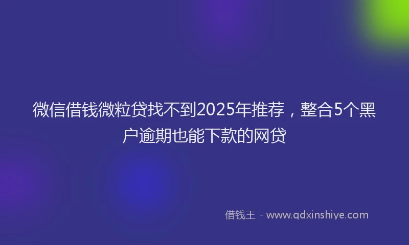微信借钱微粒贷找不到2025年推荐，整合5个黑户逾期也能下款的网贷