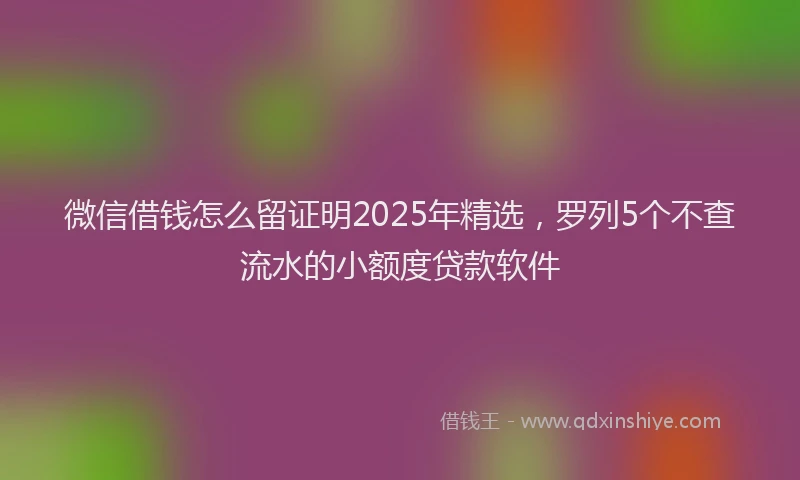 微信借钱怎么留证明2025年精选，罗列5个不查流水的小额度贷款软件
