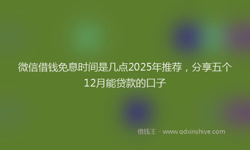 微信借钱免息时间是几点2025年推荐，分享五个12月能贷款的口子