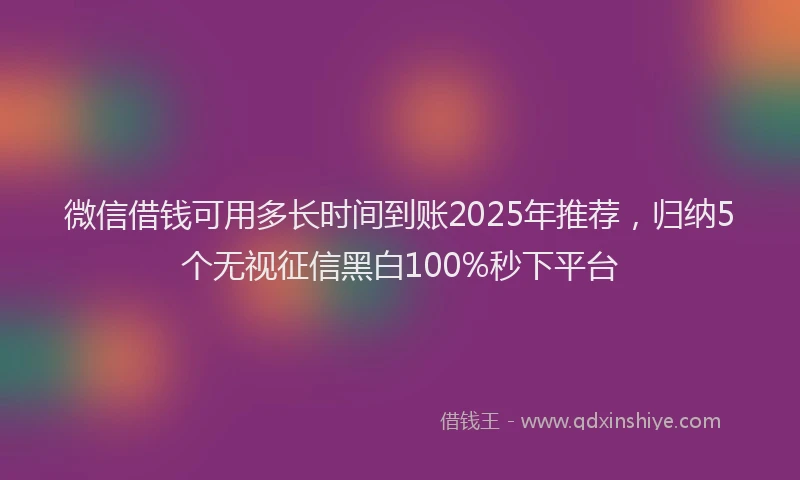 微信借钱可用多长时间到账2025年推荐，归纳5个无视征信黑白100%秒下平台
