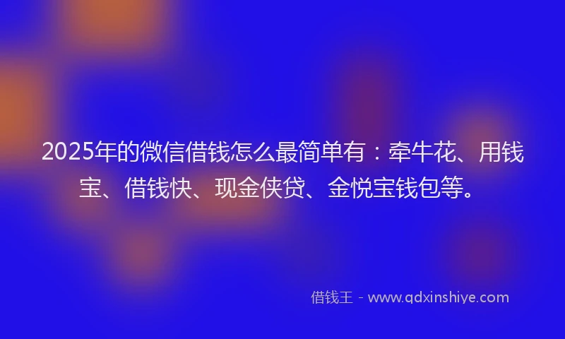 2025年的微信借钱怎么最简单有：牵牛花、用钱宝、借钱快、现金侠贷、金悦宝钱包等。