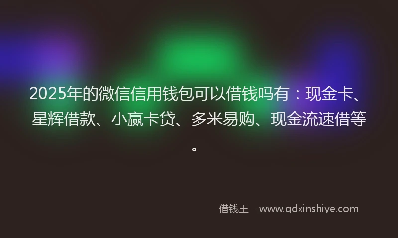 2025年的微信信用钱包可以借钱吗有：现金卡、星辉借款、小赢卡贷、多米易购、现金流速借等。