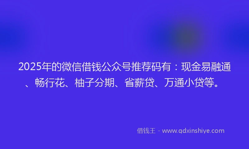 2025年的微信借钱公众号推荐码有：现金易融通、畅行花、柚子分期、省薪贷、万通小贷等。