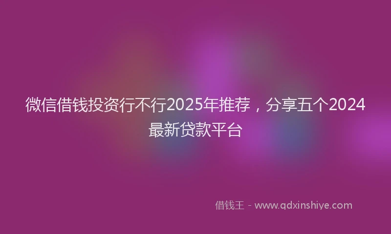 微信借钱投资行不行2025年推荐，分享五个2024最新贷款平台