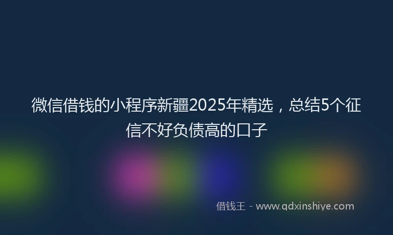 微信借钱的小程序新疆2025年精选，总结5个征信不好负债高的口子