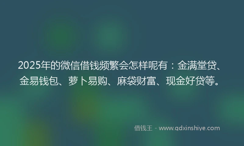 2025年的微信借钱频繁会怎样呢有：金满堂贷、金易钱包、萝卜易购、麻袋财富、现金好贷等。