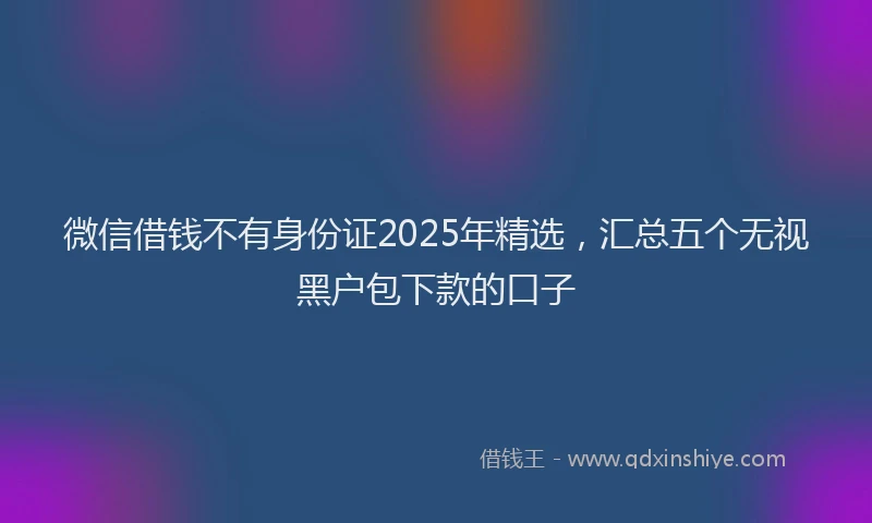 微信借钱不有身份证2025年精选，汇总五个无视黑户包下款的口子
