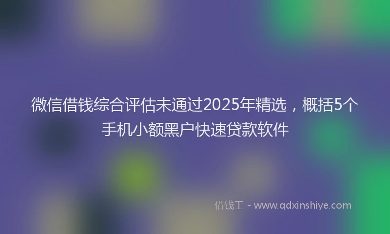 微信借钱综合评估未通过2025年精选，概括5个手机小额黑户快速贷款软件