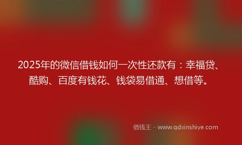 2025年的微信借钱如何一次性还款有：幸福贷、酷购、百度有钱花、钱袋易借通、想借等。