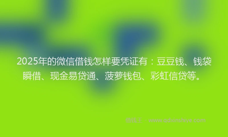 2025年的微信借钱怎样要凭证有：豆豆钱、钱袋瞬借、现金易贷通、菠萝钱包、彩虹信贷等。