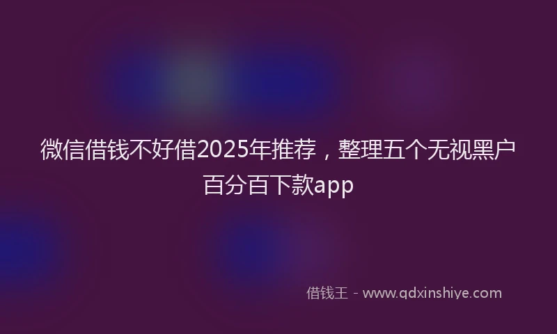 微信借钱不好借2025年推荐，整理五个无视黑户百分百下款app