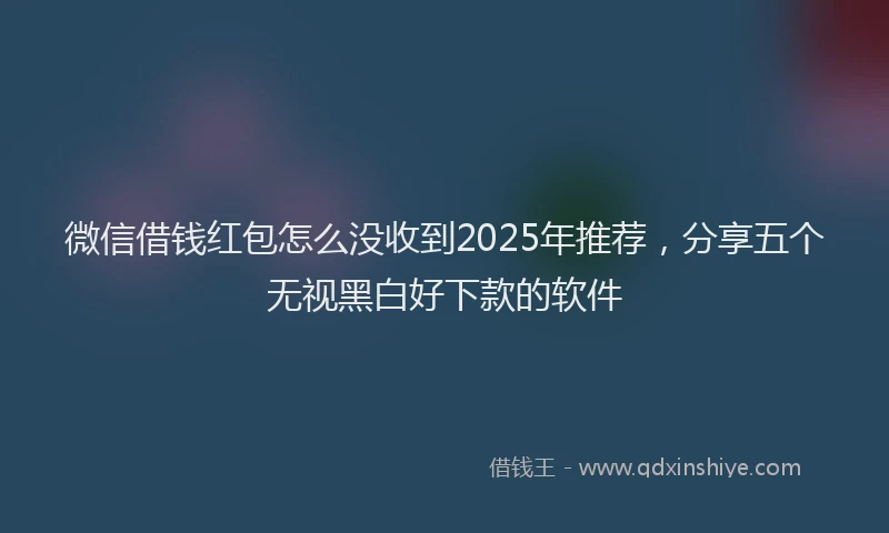 微信借钱红包怎么没收到2025年推荐，分享五个无视黑白好下款的软件
