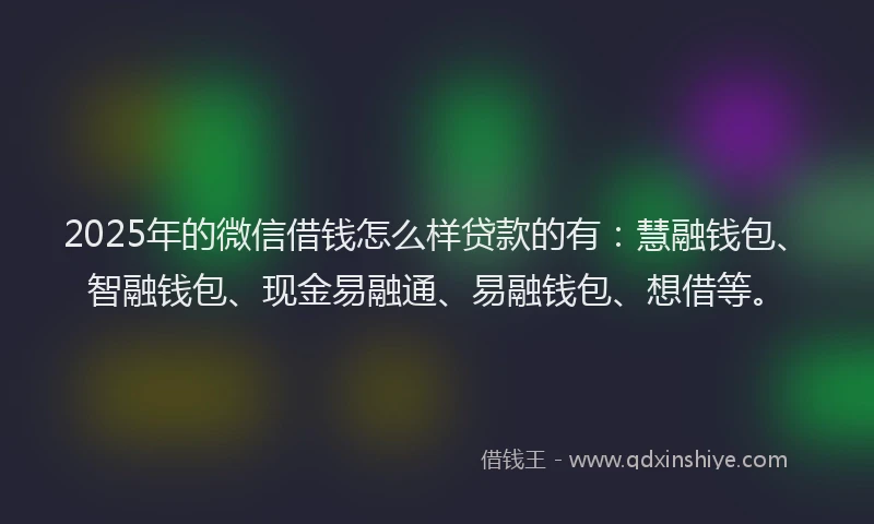 2025年的微信借钱怎么样贷款的有：慧融钱包、智融钱包、现金易融通、易融钱包、想借等。