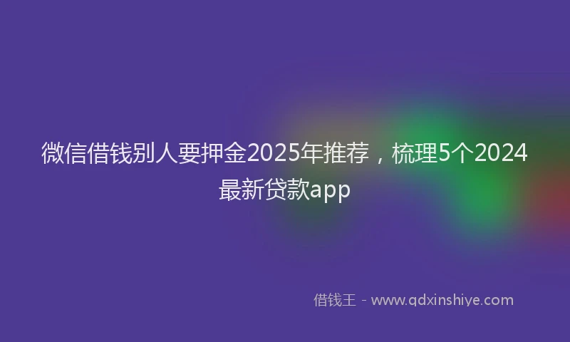微信借钱别人要押金2025年推荐，梳理5个2024最新贷款app